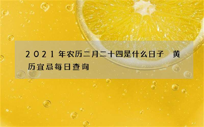 2021年农历二月二十四是什么日子 黄历宜忌每日查询